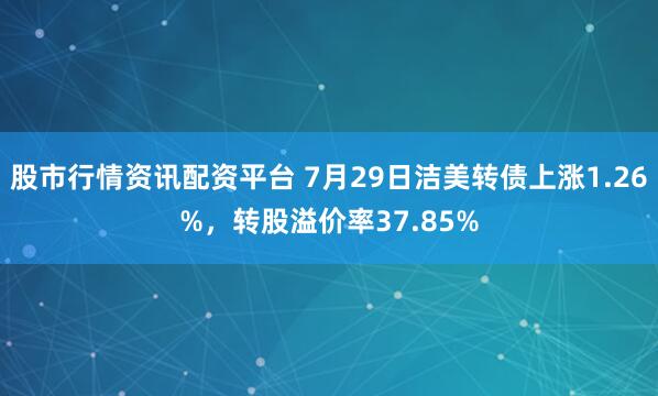 股市行情资讯配资平台 7月29日洁美转债上涨1.26%，转股溢价率37.85%