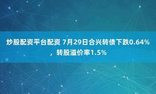 炒股配资平台配资 7月29日合兴转债下跌0.64%，转股溢价率1.5%