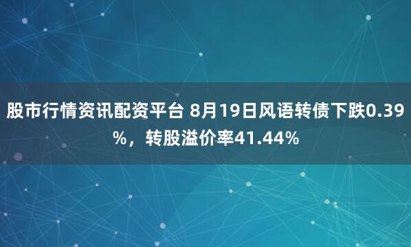 股市行情资讯配资平台 8月19日风语转债下跌0.39%，转股溢价率41.44%
