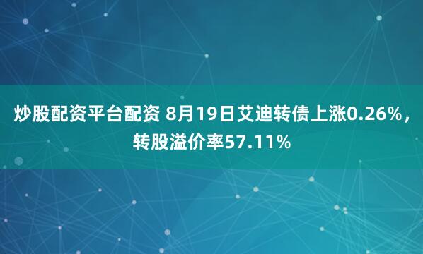 炒股配资平台配资 8月19日艾迪转债上涨0.26%，转股溢价率57.11%