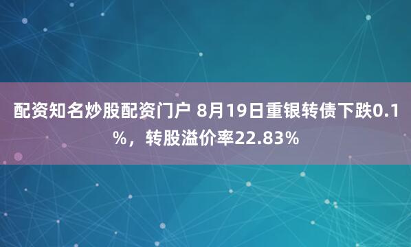 配资知名炒股配资门户 8月19日重银转债下跌0.1%，转股溢价率22.83%