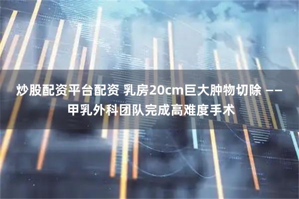 炒股配资平台配资 乳房20cm巨大肿物切除 —— 甲乳外科团队完成高难度手术