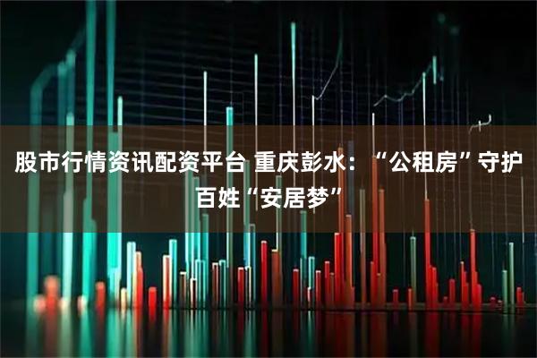 股市行情资讯配资平台 重庆彭水：“公租房”守护百姓“安居梦”