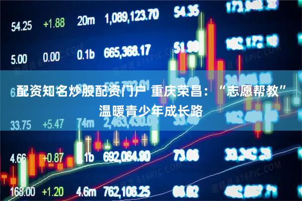 配资知名炒股配资门户 重庆荣昌：“志愿帮教”温暖青少年成长路