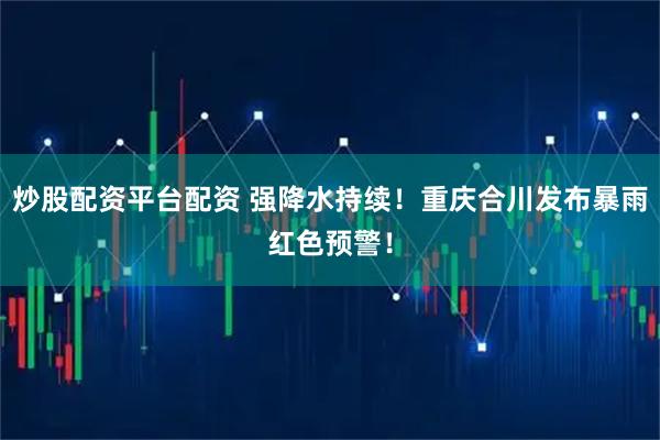 炒股配资平台配资 强降水持续！重庆合川发布暴雨红色预警！