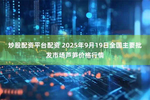 炒股配资平台配资 2025年9月19日全国主要批发市场芦笋价格行情