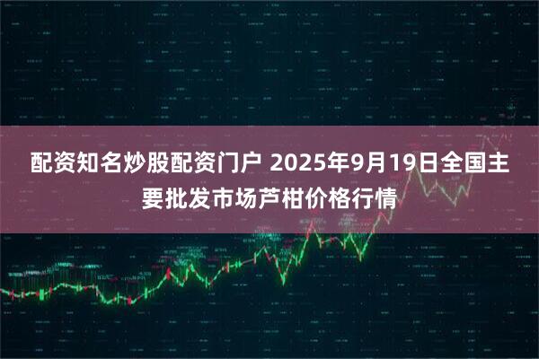 配资知名炒股配资门户 2025年9月19日全国主要批发市场芦柑价格行情