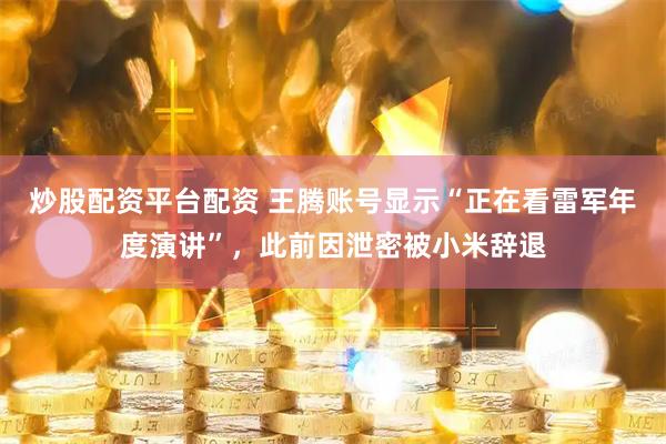 炒股配资平台配资 王腾账号显示“正在看雷军年度演讲”，此前因泄密被小米辞退