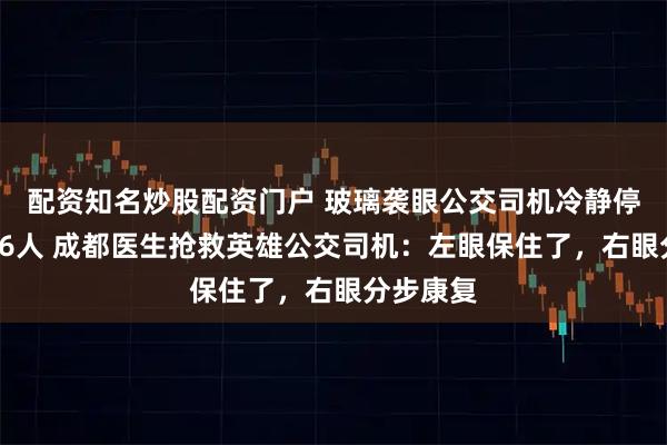 配资知名炒股配资门户 玻璃袭眼公交司机冷静停车护住16人 成都医生抢救英雄公交司机：左眼保住了，右眼分步康复