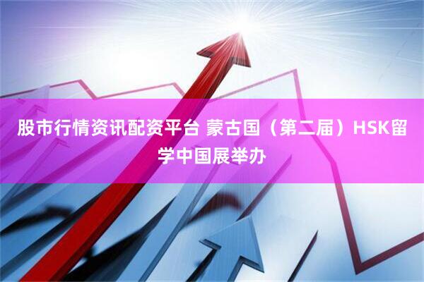 股市行情资讯配资平台 蒙古国（第二届）HSK留学中国展举办