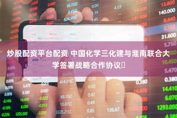炒股配资平台配资 中国化学三化建与淮南联合大学签署战略合作协议​
