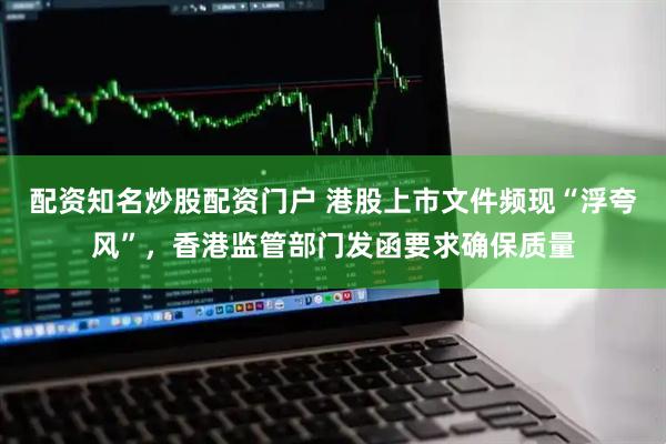 配资知名炒股配资门户 港股上市文件频现“浮夸风”，香港监管部门发函要求确保质量