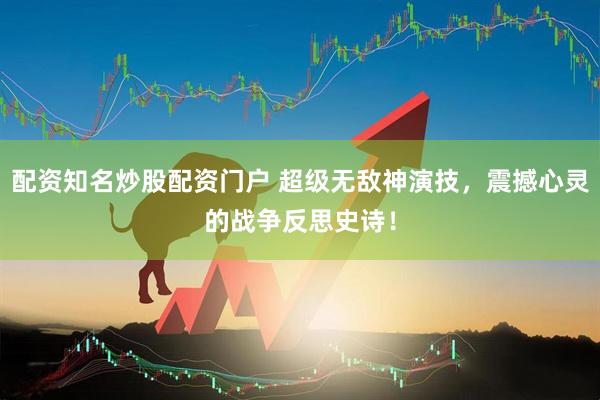 配资知名炒股配资门户 超级无敌神演技，震撼心灵的战争反思史诗！