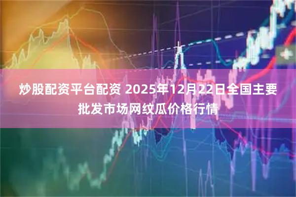 炒股配资平台配资 2025年12月22日全国主要批发市场网纹瓜价格行情