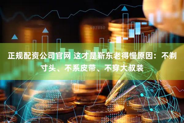 正规配资公司官网 这才是靳东老得慢原因：不剃寸头、不系皮带、不穿大叔装