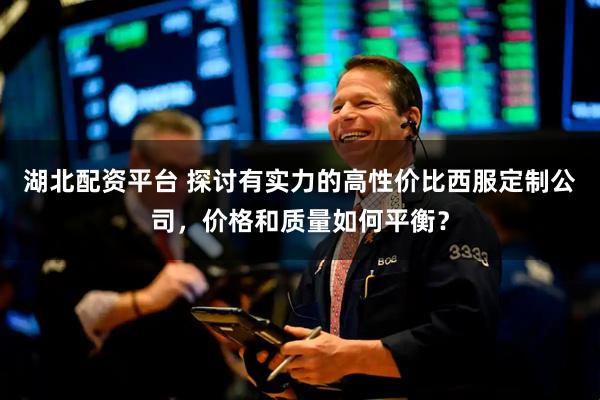 湖北配资平台 探讨有实力的高性价比西服定制公司，价格和质量如何平衡？