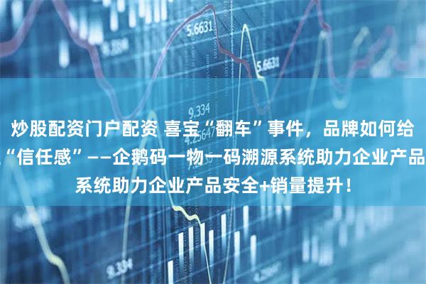 炒股配资门户配资 喜宝“翻车”事件，品牌如何给消费者买单建立“信任感”——企鹅码一物一码溯源系统助力企业产品安全+销量提升！