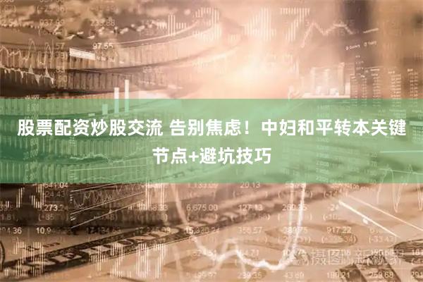 股票配资炒股交流 告别焦虑！中妇和平转本关键节点+避坑技巧