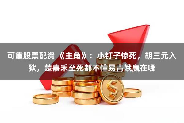 可靠股票配资 《主角》：小钉子惨死，胡三元入狱，楚嘉禾至死都不懂易青娥赢在哪