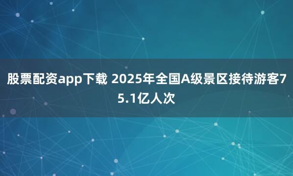 股票配资app下载 2025年全国A级景区接待游客75.1亿人次