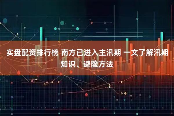 实盘配资排行榜 南方已进入主汛期 一文了解汛期知识、避险方法