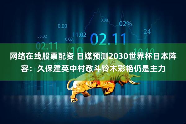 网络在线股票配资 日媒预测2030世界杯日本阵容：久保建英中村敬斗铃木彩艳仍是主力