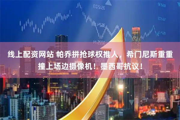 线上配资网站 帕乔拼抢球权推人，希门尼斯重重撞上场边摄像机！墨西哥抗议！