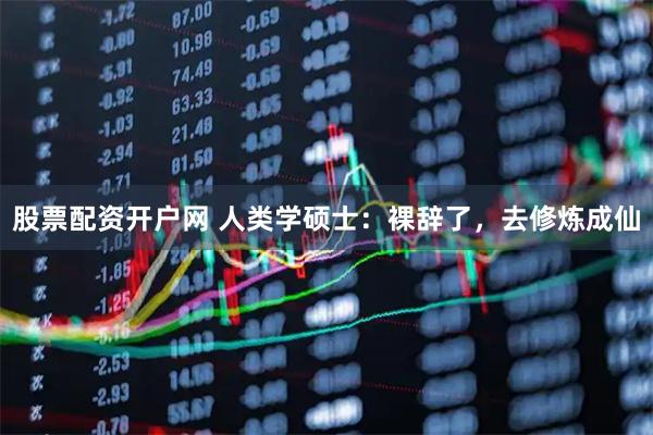 股票配资开户网 人类学硕士：裸辞了，去修炼成仙