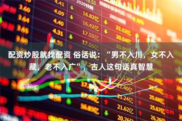 配资炒股就找配资 俗话说：“男不入川，女不入藏，老不入广”，古人这句话真智慧